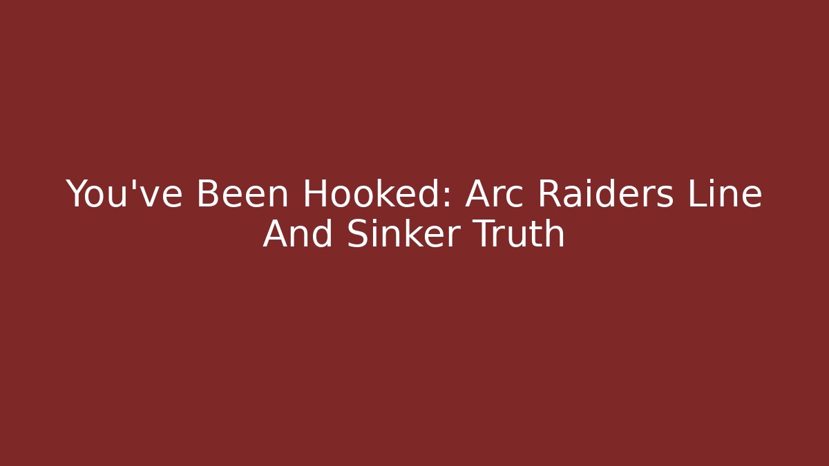 You’ve Been Hooked: Arc Raiders Line And Sinker Truth