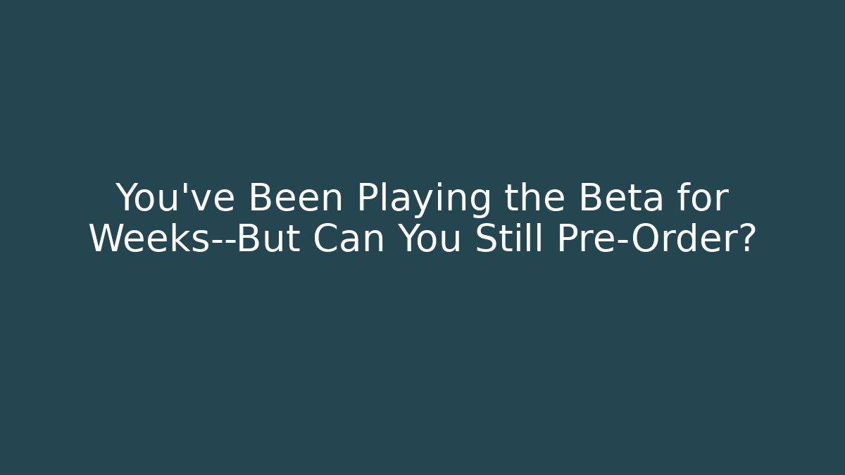 You’ve Been Playing the Beta for Weeks—But Can You Still Pre-Order?