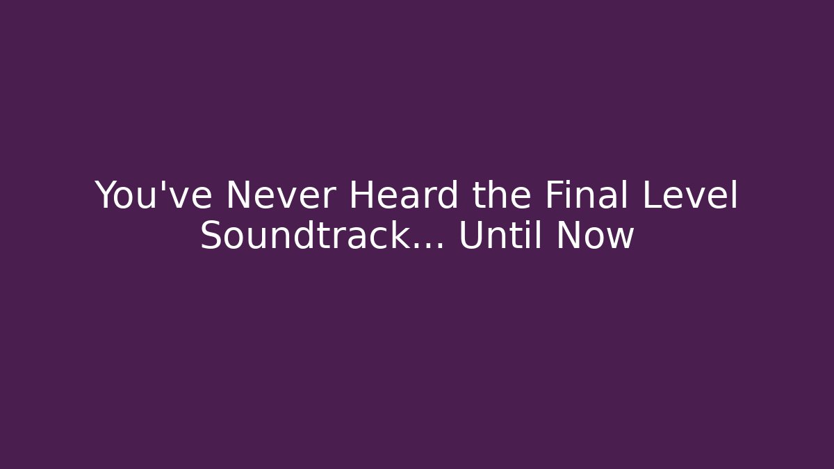 You’ve Never Heard the Final Level Soundtrack… Until Now