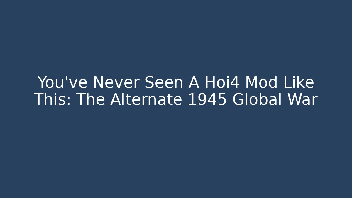 You’ve Never Seen A Hoi4 Mod Like This: The Alternate 1945 Global War