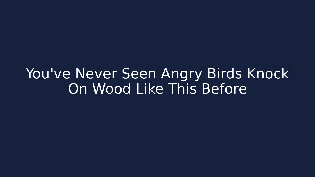 You’ve Never Seen Angry Birds Knock On Wood Like This Before