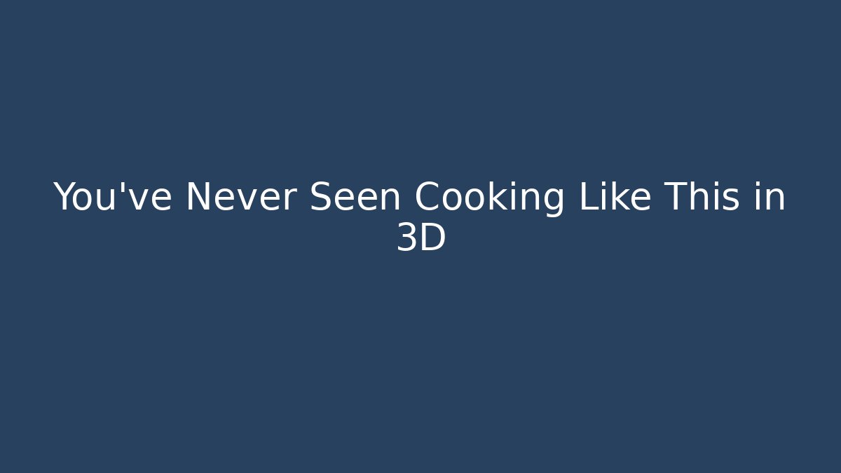 You’ve Never Seen Cooking Like This in 3D