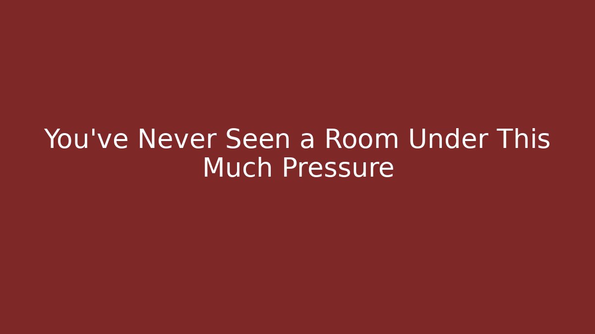 You’ve Never Seen a Room Under This Much Pressure