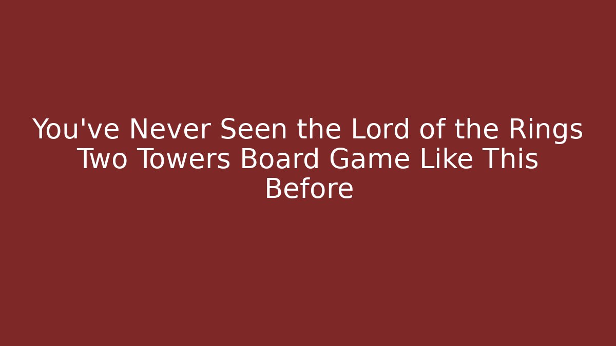You’ve Never Seen the Lord of the Rings Two Towers Board Game Like This Before