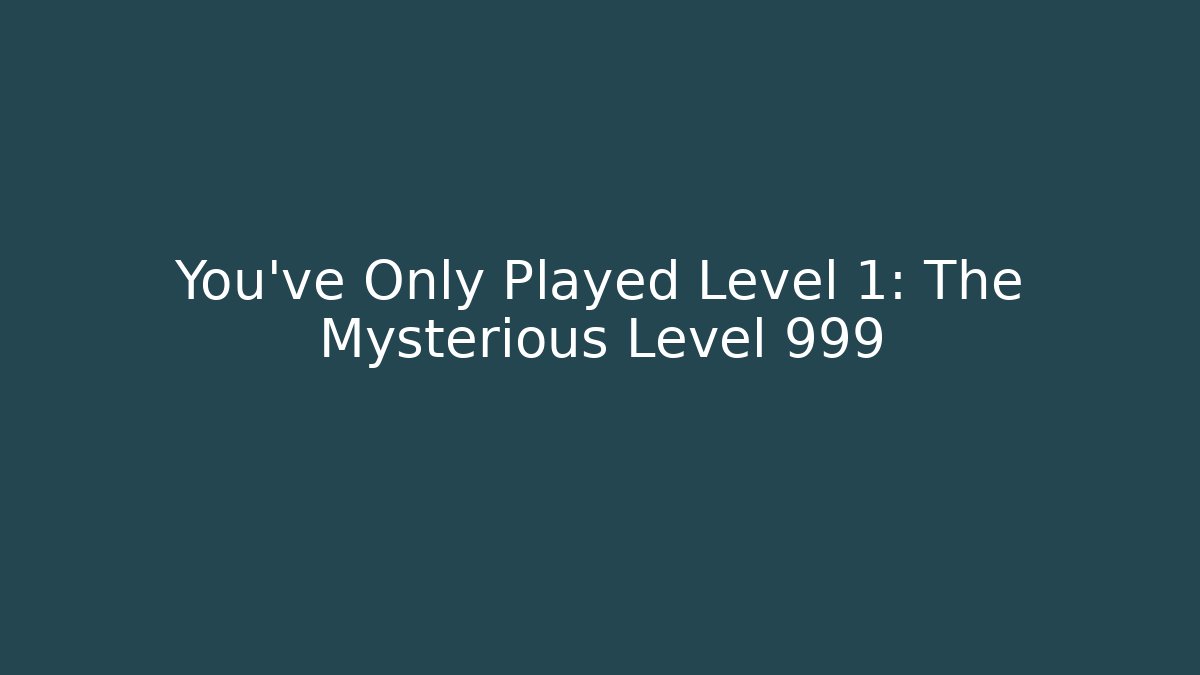 You’ve Only Played Level 1: The Mysterious Level 999