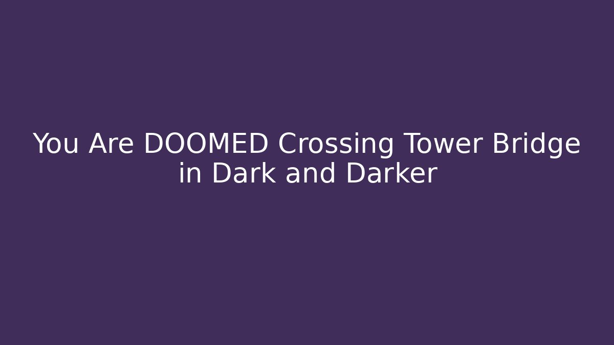 You Are DOOMED Crossing Tower Bridge in Dark and Darker