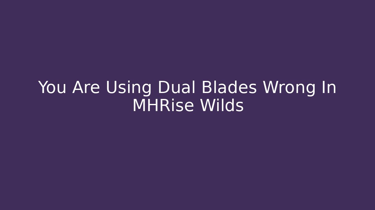 You Are Using Dual Blades Wrong In MHRise Wilds