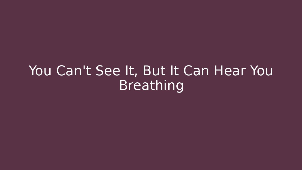 You Can't See It, But It Can Hear You Breathing