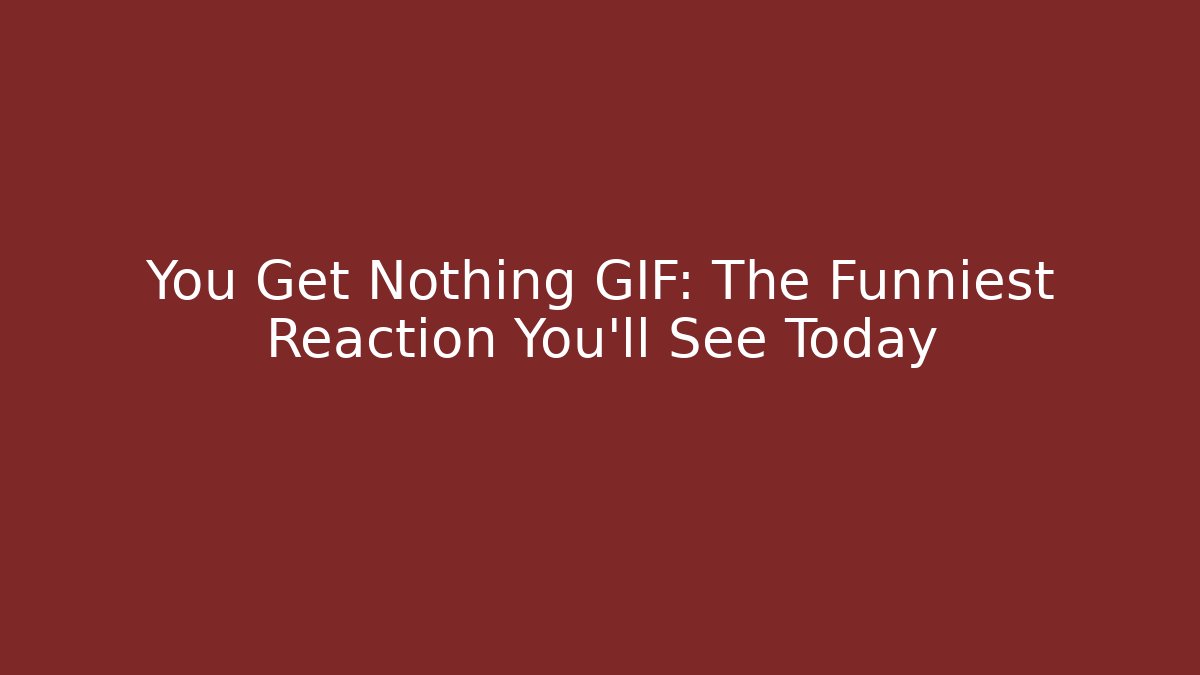 You Get Nothing GIF: The Funniest Reaction You'll See Today