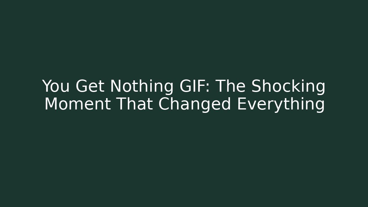 You Get Nothing GIF: The Shocking Moment That Changed Everything