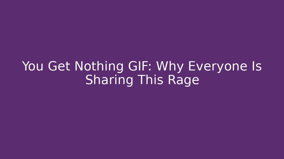 You Get Nothing GIF: Why Everyone Is Sharing This Rage - Andrea Zevedo