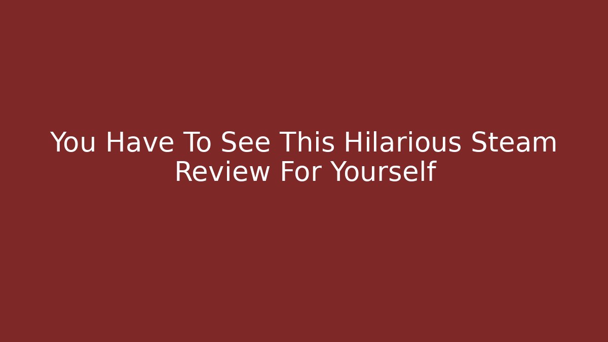 You Have To See This Hilarious Steam Review For Yourself