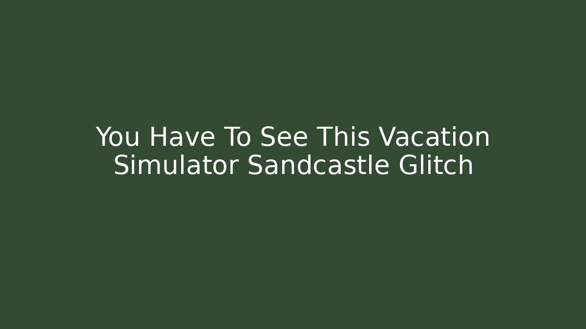 You Have To See This Vacation Simulator Sandcastle Glitch
