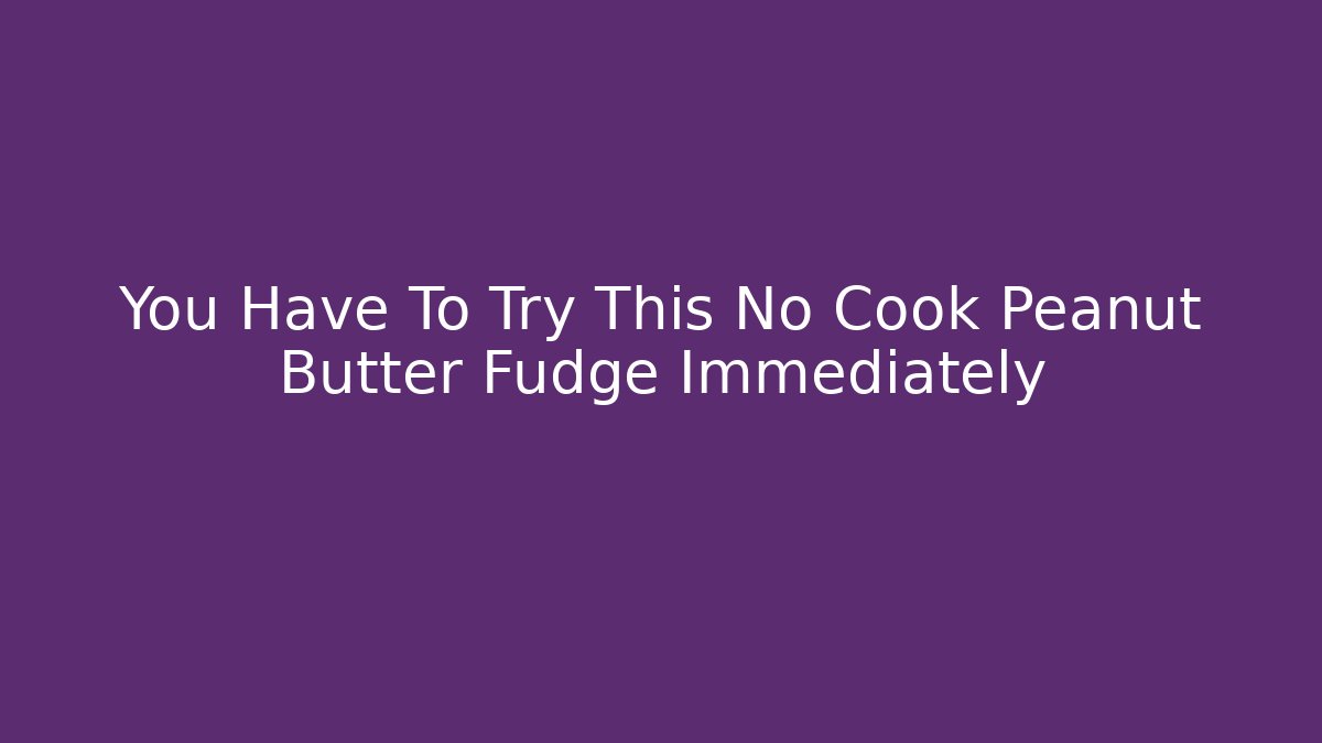 You Have To Try This No Cook Peanut Butter Fudge Immediately