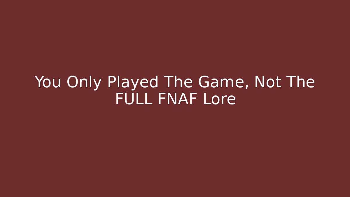 You Only Played The Game, Not The FULL FNAF Lore
