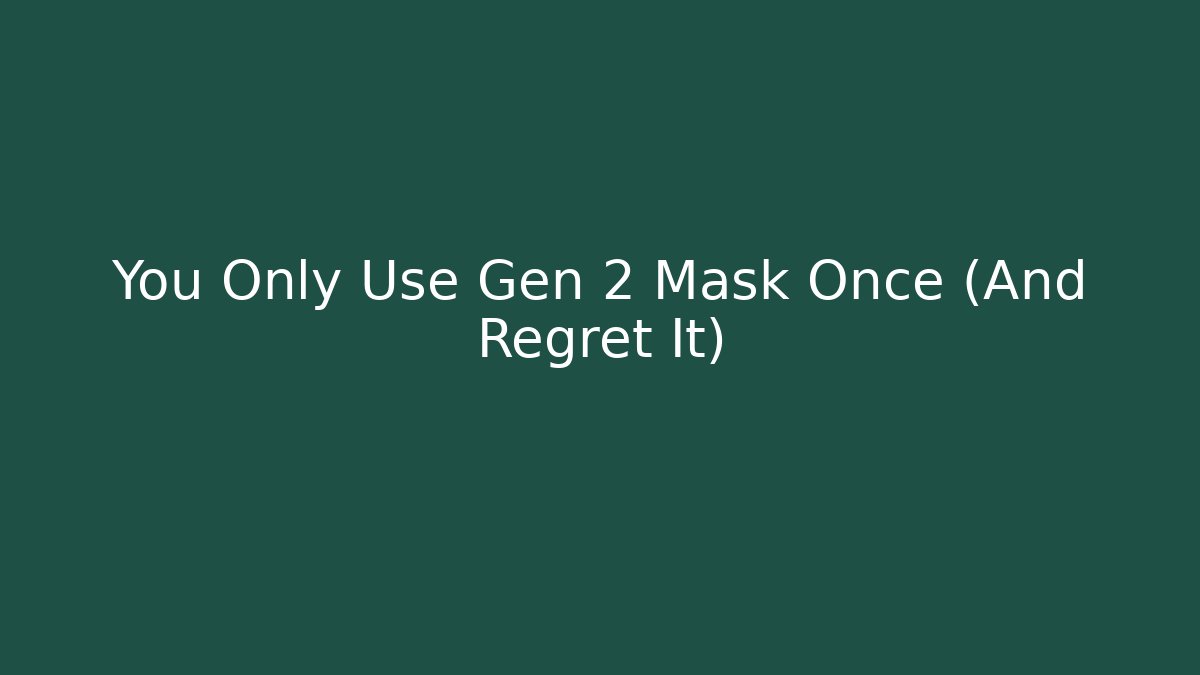 You Only Use Gen 2 Mask Once (And Regret It)