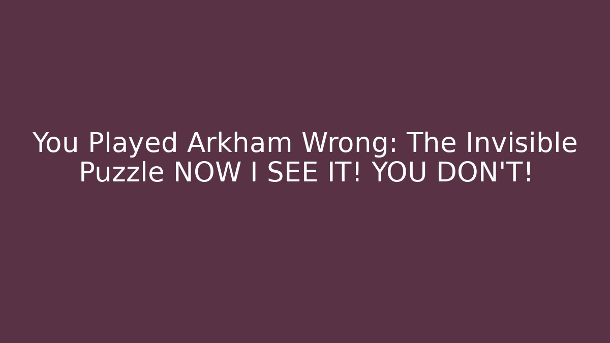 You Played Arkham Wrong: The Invisible Puzzle NOW I SEE IT! YOU DON'T!