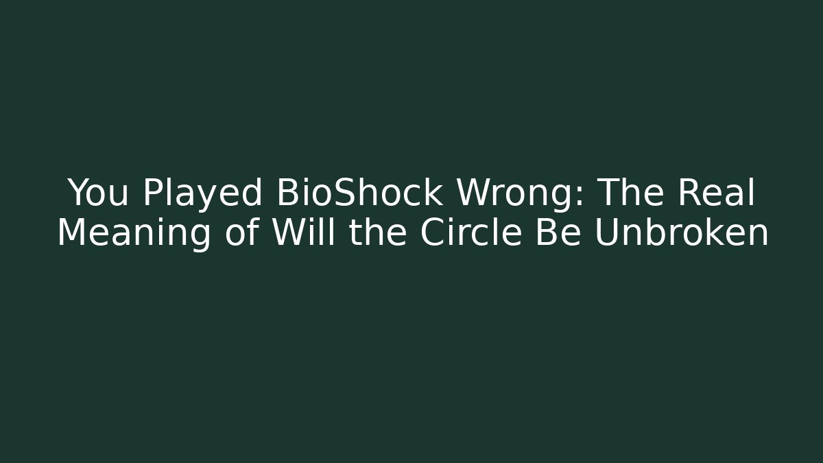 You Played BioShock Wrong: The Real Meaning of Will the Circle Be Unbroken