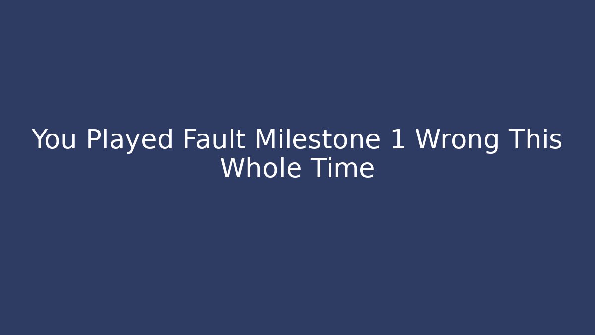 You Played Fault Milestone 1 Wrong This Whole Time