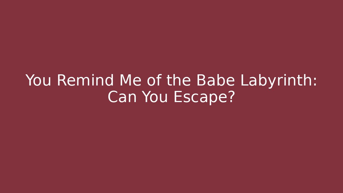 You Remind Me of the Babe Labyrinth: Can You Escape?