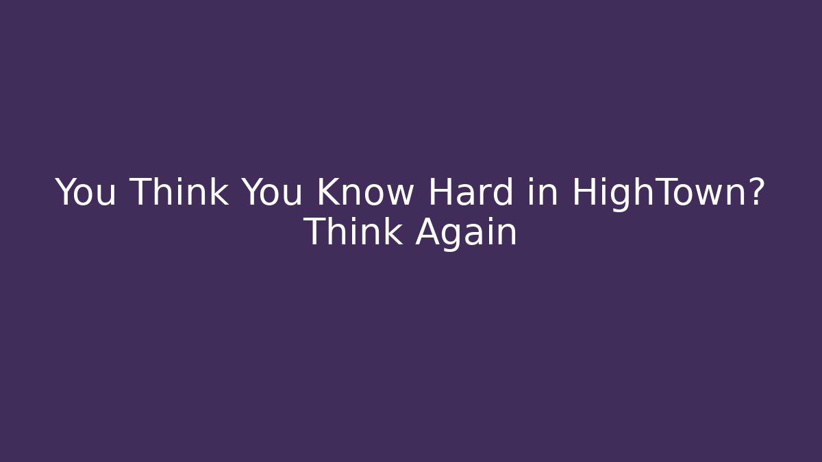 You Think You Know Hard in HighTown? Think Again