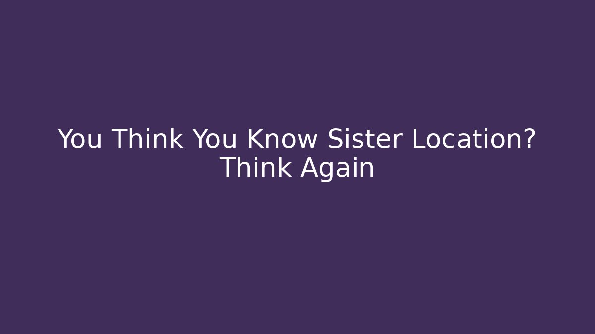 You Think You Know Sister Location? Think Again