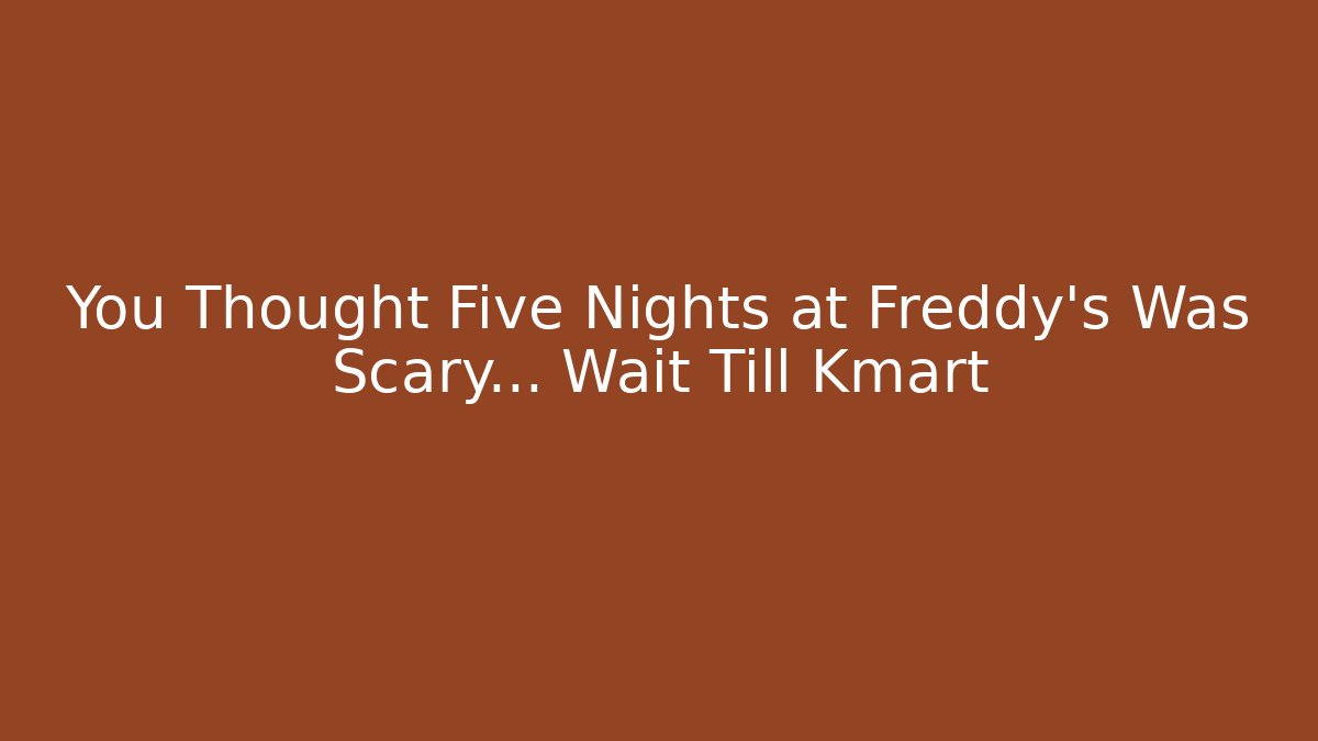You Thought Five Nights at Freddy's Was Scary… Wait Till Kmart