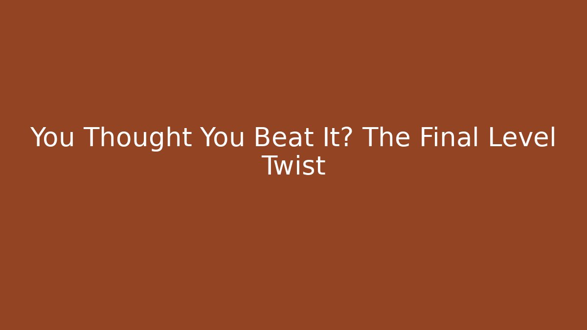 You Thought You Beat It? The Final Level Twist