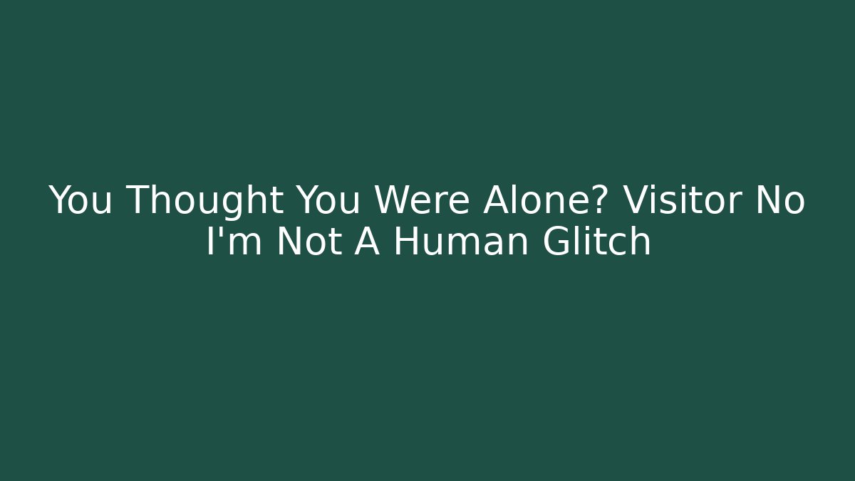 You Thought You Were Alone? Visitor No I'm Not A Human Glitch