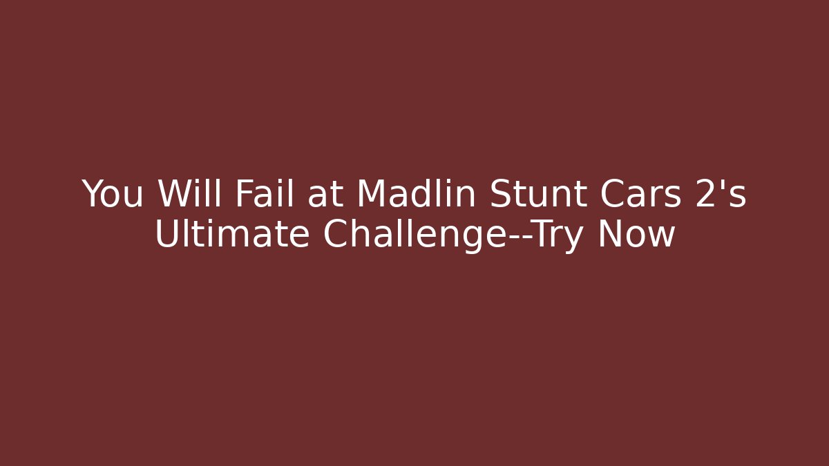 You Will Fail at Madlin Stunt Cars 2's Ultimate Challenge—Try Now