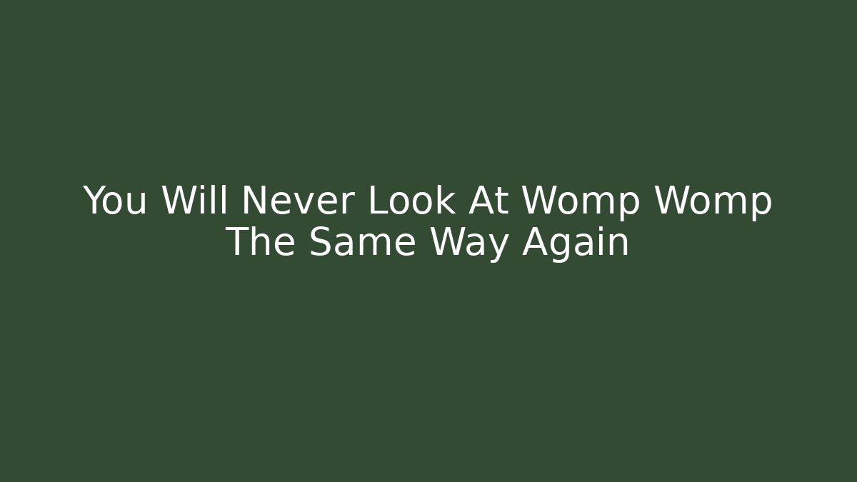 You Will Never Look At Womp Womp The Same Way Again
