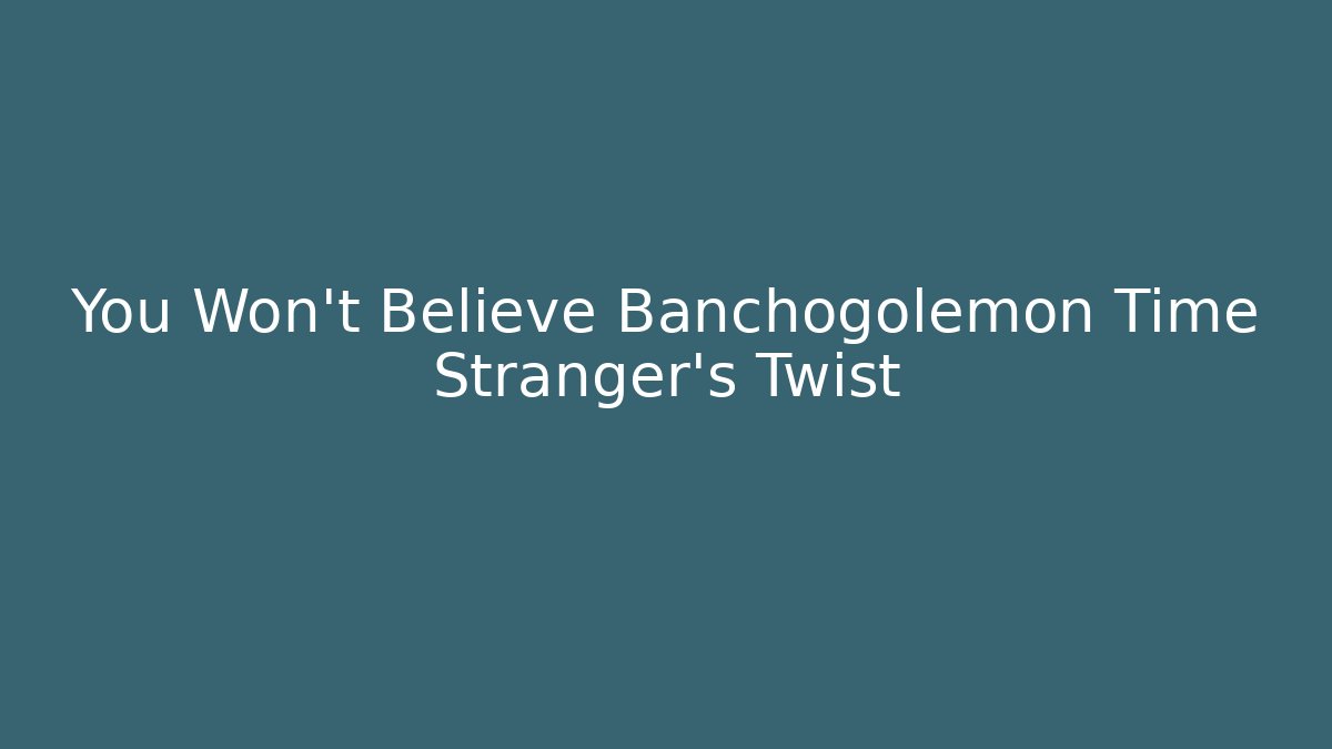 You Won't Believe Banchogolemon Time Stranger's Twist