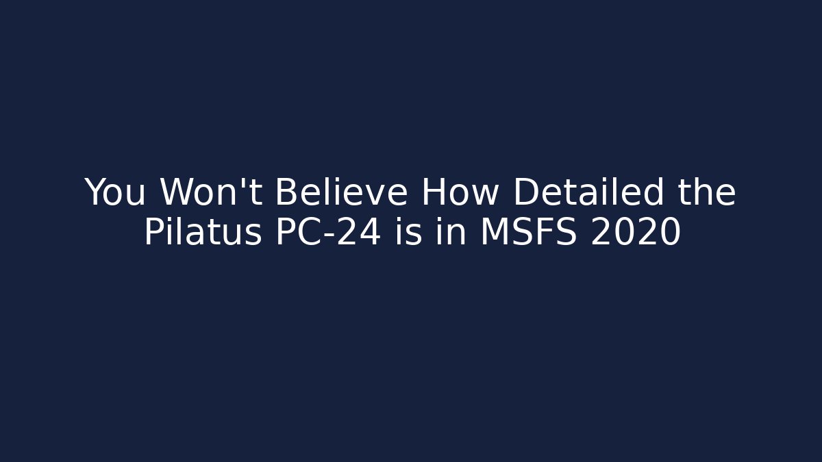 You Won't Believe How Detailed the Pilatus PC-24 is in MSFS 2020