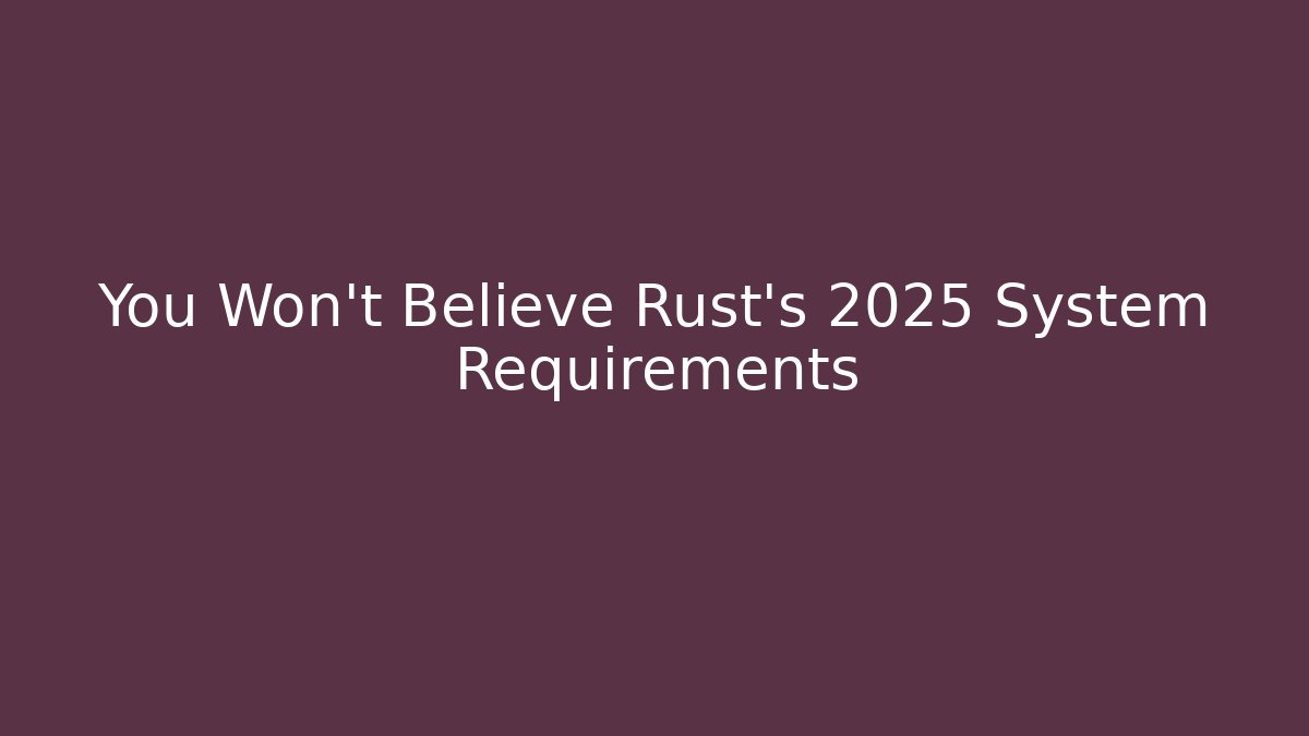 You Won't Believe Rust's 2025 System Requirements