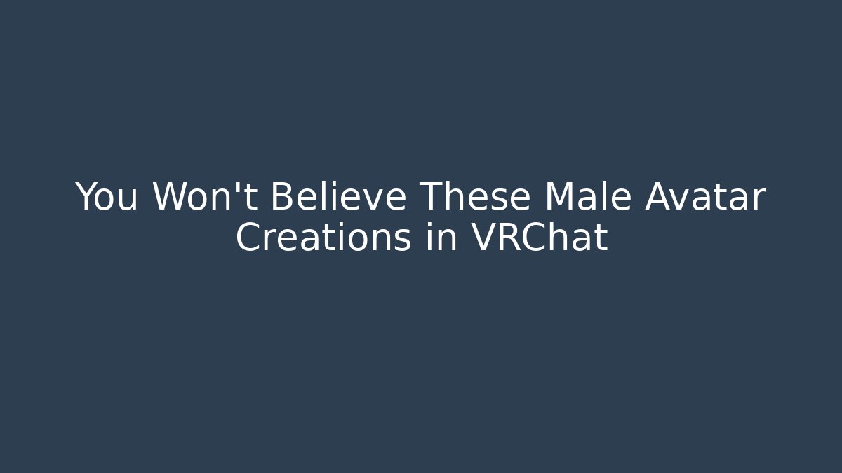 You Won't Believe These Male Avatar Creations in VRChat