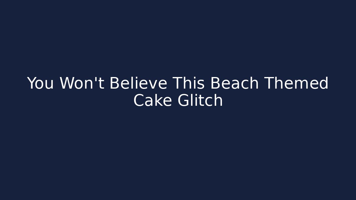 You Won't Believe This Beach Themed Cake Glitch