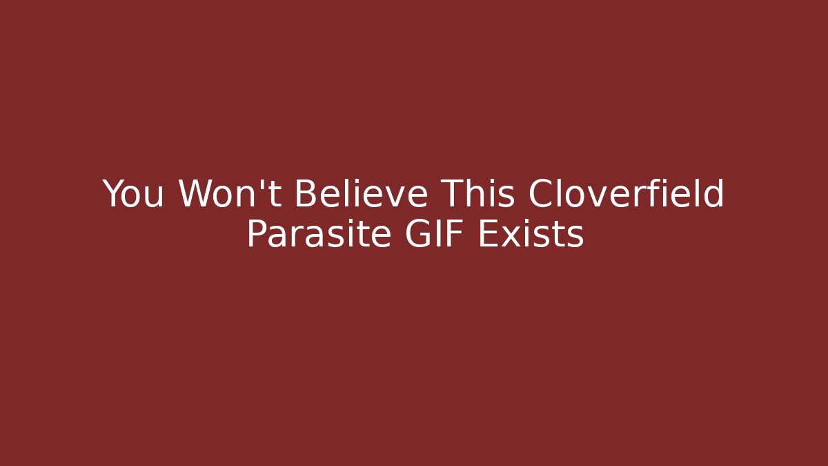 You Won't Believe This Cloverfield Parasite GIF Exists