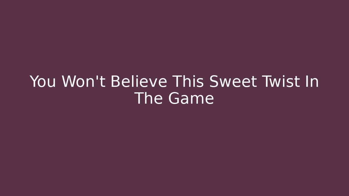 You Won't Believe This Sweet Twist In The Game