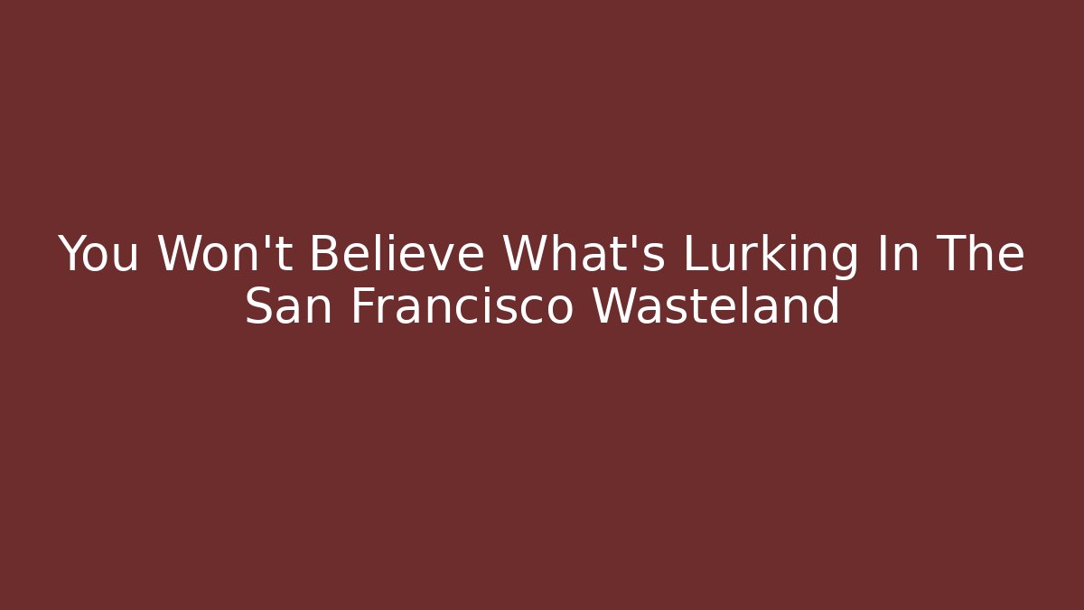 You Won't Believe What's Lurking In The San Francisco Wasteland