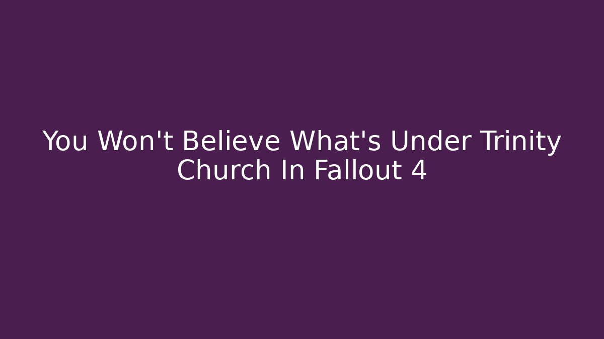 You Won't Believe What's Under Trinity Church In Fallout 4 - Andrea Zevedo