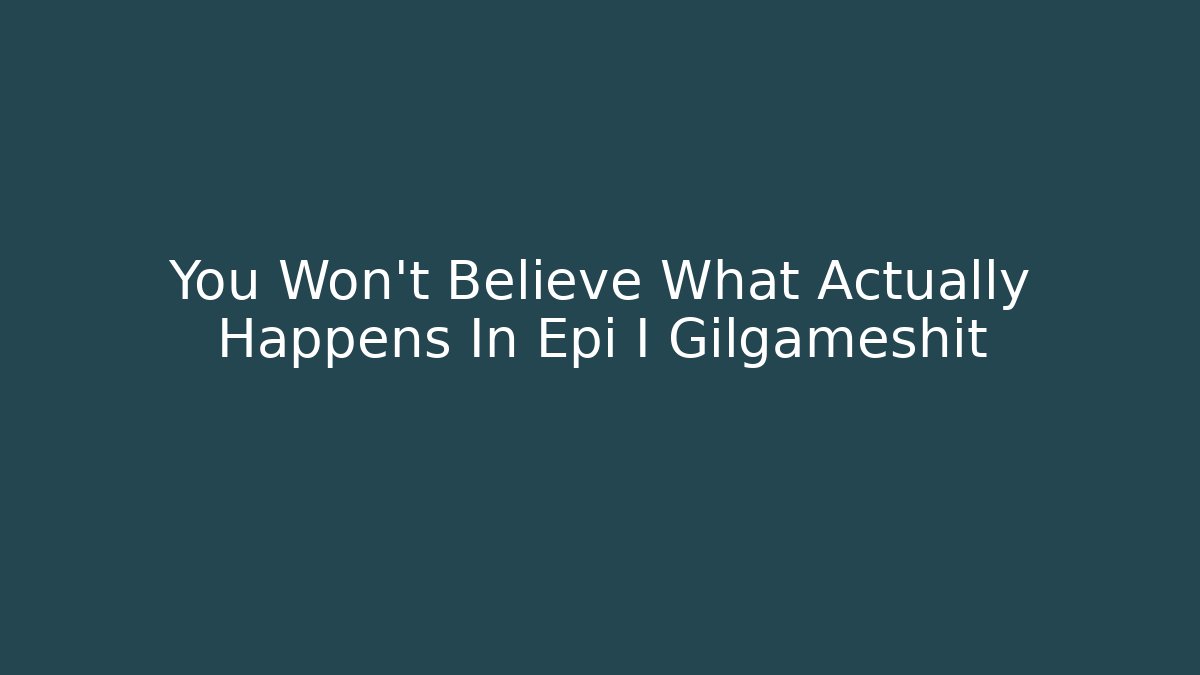 You Won't Believe What Actually Happens In Epi I Gilgameshit