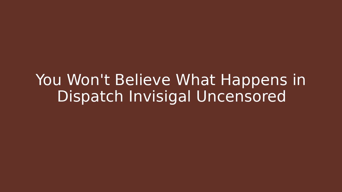 You Won't Believe What Happens in Dispatch Invisigal Uncensored
