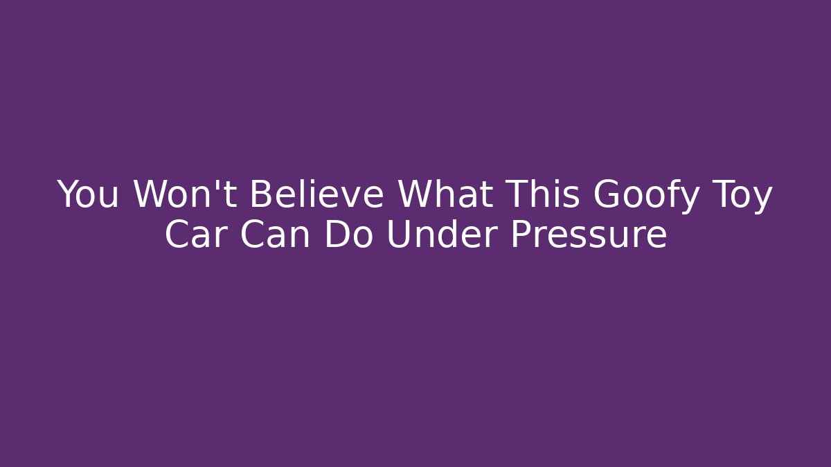 You Won't Believe What This Goofy Toy Car Can Do Under Pressure