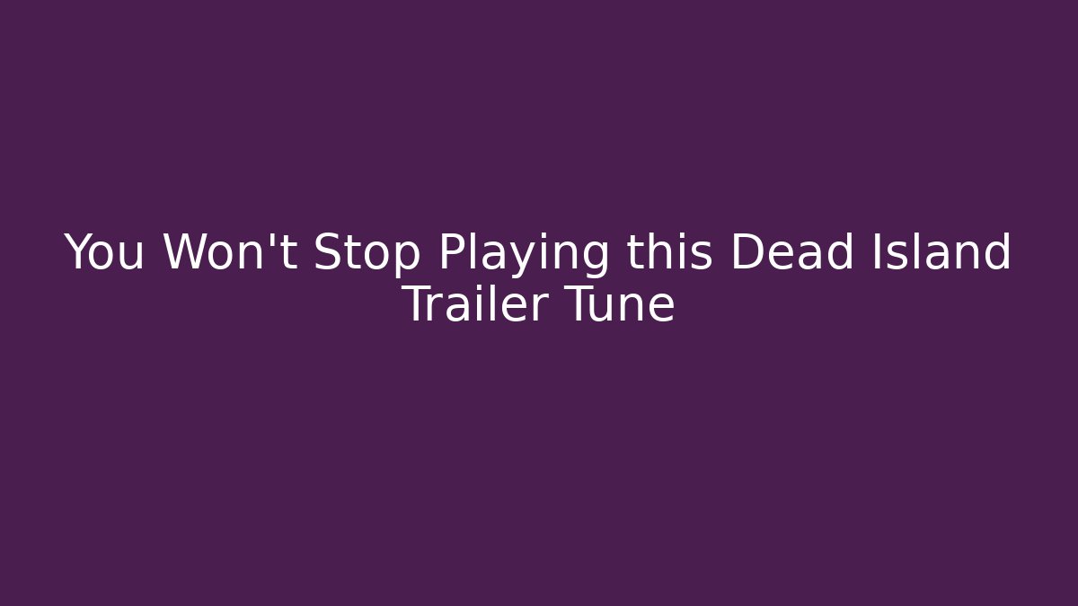 You Won't Stop Playing this Dead Island Trailer Tune