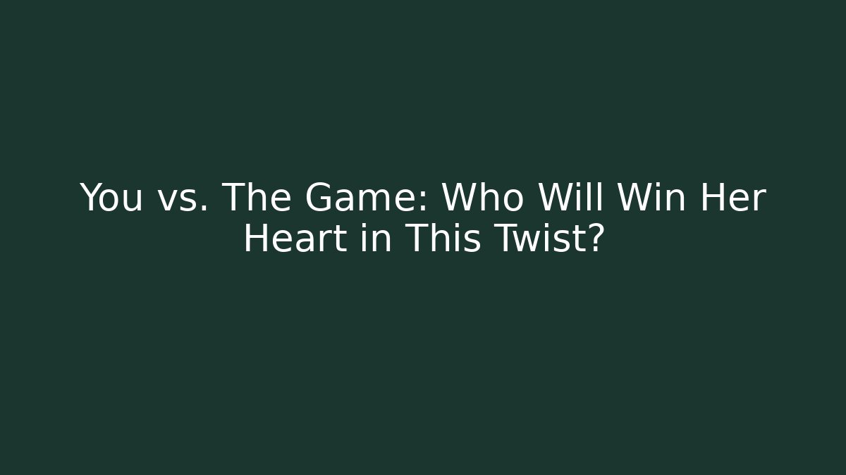 You vs. The Game: Who Will Win Her Heart in This Twist?