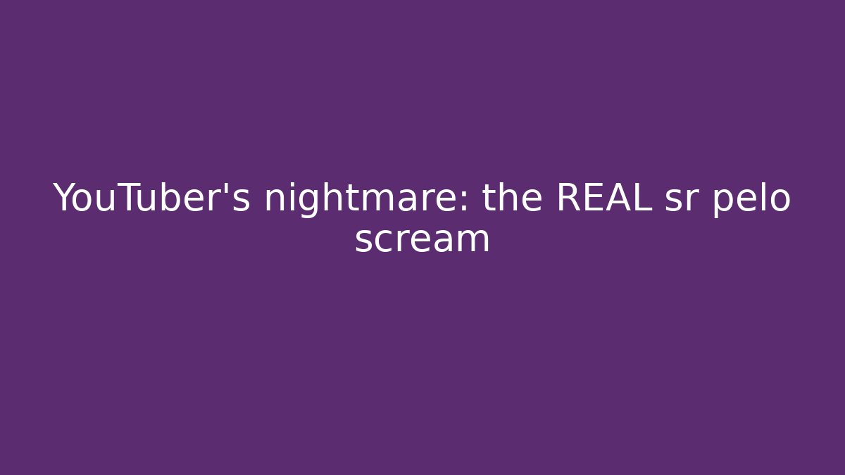 YouTuber's nightmare: the REAL sr pelo scream