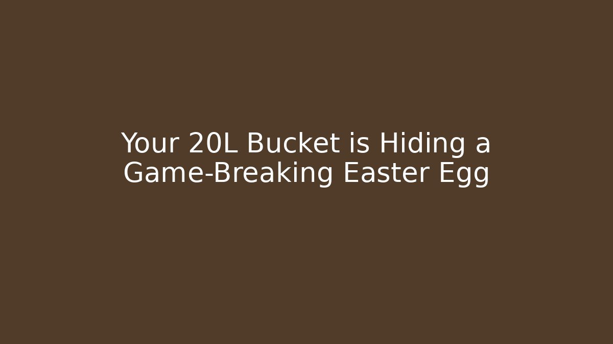 Your 20L Bucket is Hiding a Game-Breaking Easter Egg