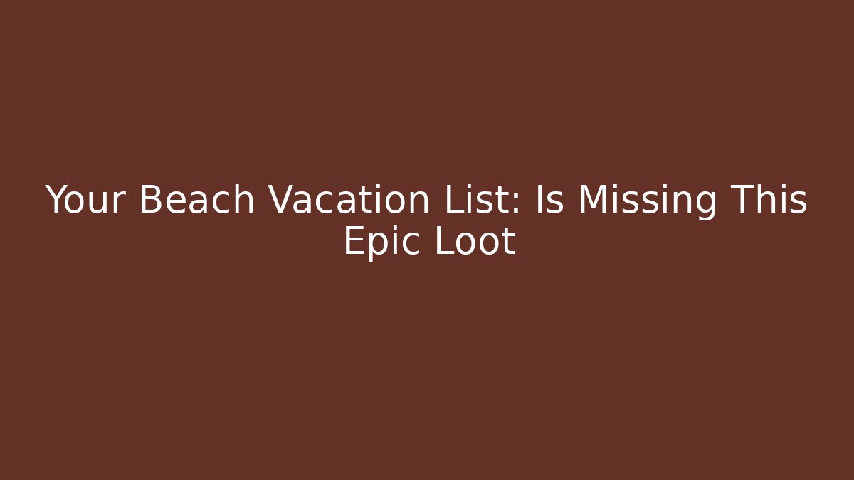 Your Beach Vacation List: Is Missing This Epic Loot
