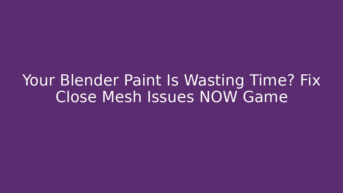 Your Blender Paint Is Wasting Time? Fix Close Mesh Issues NOW Game