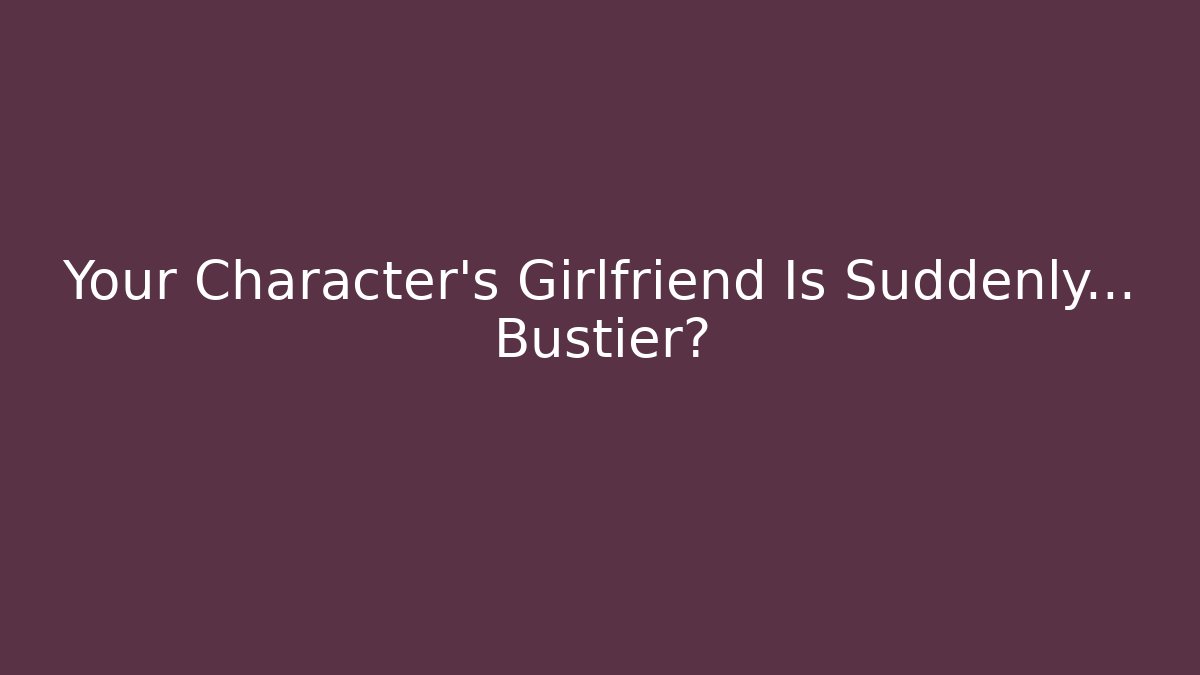 Your Character's Girlfriend Is Suddenly… Bustier?